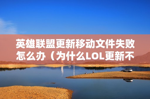 英雄联盟更新移动文件失败怎么办（为什么LOL更新不了）