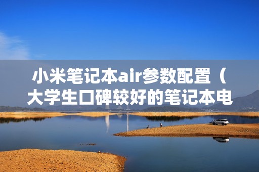 小米笔记本air参数配置（大学生口碑较好的笔记本电脑推荐）
