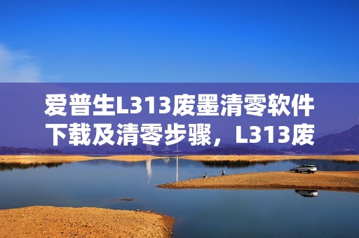 爱普生L313废墨清零软件下载及清零步骤,L313废墨清零方法大全
