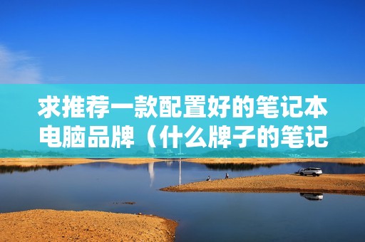 求推荐一款配置好的笔记本电脑品牌（什么牌子的笔记本性价比高一点）