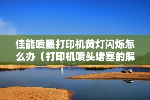 佳能喷墨打印机黄灯闪烁怎么办（打印机喷头堵塞的解决方法）