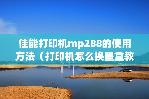 佳能打印机mp288的使用方法（打印机怎么换墨盒教程）