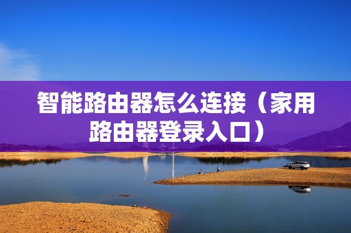 智能路由器怎么连接（家用路由器登录入口）