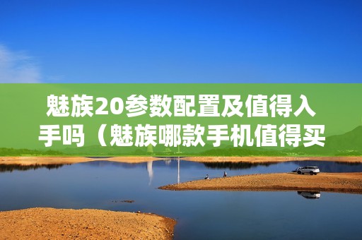魅族20参数配置及值得入手吗（魅族哪款手机值得买）