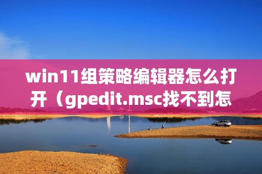 win11组策略编辑器怎么打开（gpedit.msc找不到怎么办）