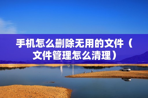 手机怎么删除无用的文件（文件管理怎么清理）