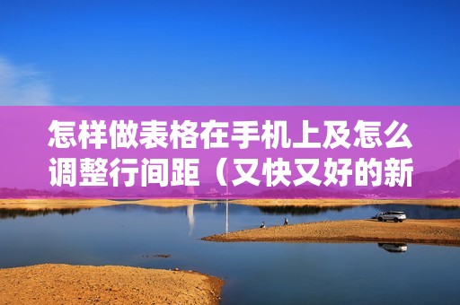 怎样做表格在手机上及怎么调整行间距（又快又好的新手制作表格教程）