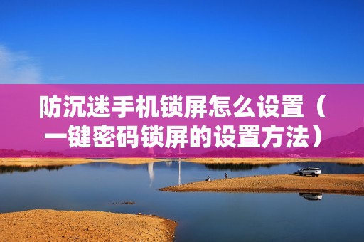 防沉迷手机锁屏怎么设置（一键密码锁屏的设置方法）