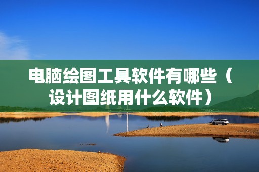电脑绘图工具软件有哪些（设计图纸用什么软件）
