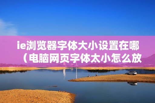 ie浏览器字体大小设置在哪（电脑网页字体太小怎么放大）