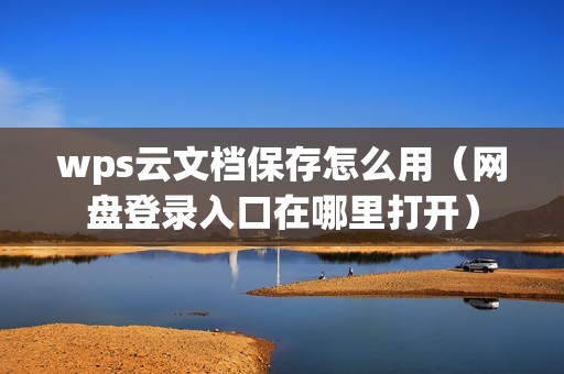 wps云文档保存怎么用（网盘登录入口在哪里打开）