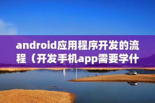 android应用程序开发的流程（开发手机app需要学什么语言）