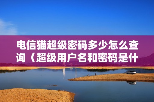电信猫超级密码多少怎么查询（超级用户名和密码是什么）