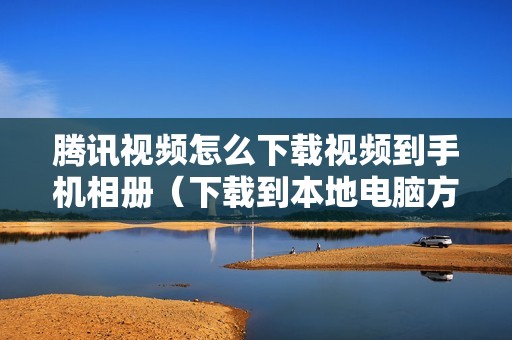 腾讯视频怎么下载视频到手机相册（下载到本地电脑方法）
