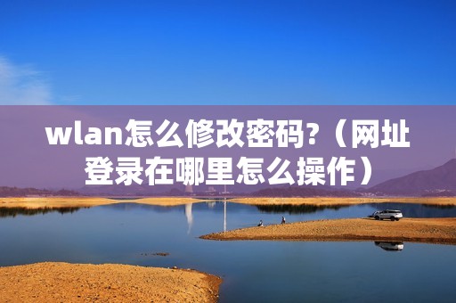 wlan怎么修改密码?（网址登录在哪里怎么操作）