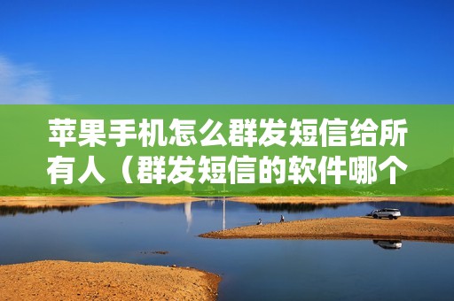 苹果手机怎么群发短信给所有人（群发短信的软件哪个好）