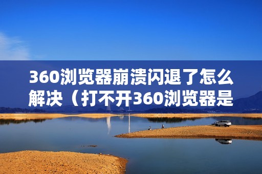 360浏览器崩溃闪退了怎么解决（打不开360浏览器是怎么回事）