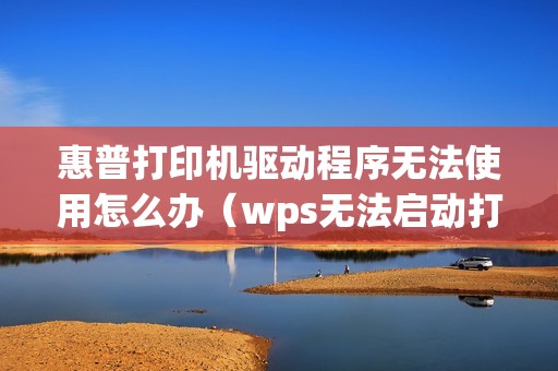 惠普打印机驱动程序无法使用怎么办（wps无法启动打印作业是什么原因）