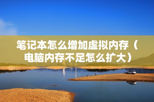 笔记本怎么增加虚拟内存（电脑内存不足怎么扩大）