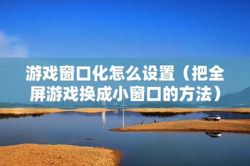 游戏窗口化怎么设置（把全屏游戏换成小窗口的方法）