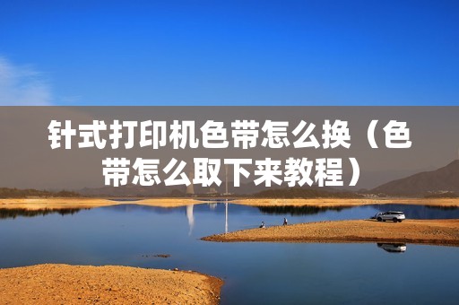 针式打印机色带怎么换（色带怎么取下来教程）