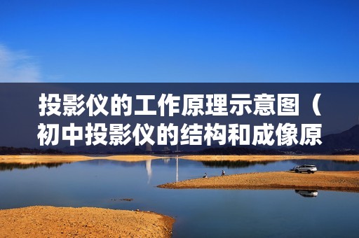 投影仪的工作原理示意图（初中投影仪的结构和成像原理）
