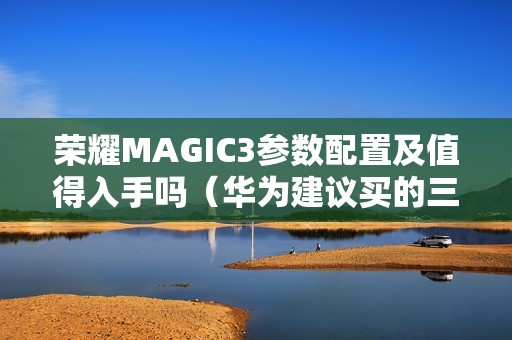 荣耀MAGIC3参数配置及值得入手吗（华为建议买的三款手机）