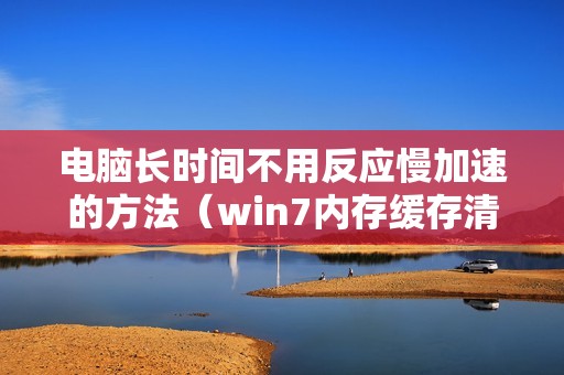 电脑长时间不用反应慢加速的方法（win7内存缓存清理软件）