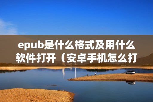 epub是什么格式及用什么软件打开（安卓手机怎么打开epub文件）