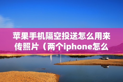 苹果手机隔空投送怎么用来传照片（两个iphone怎么大量传数据）