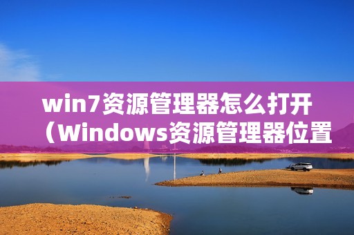 win7资源管理器怎么打开（Windows资源管理器位置）