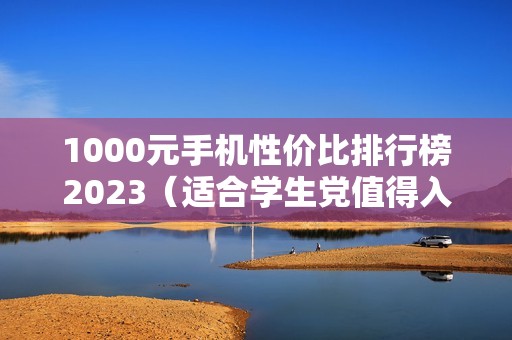 1000元手机性价比排行榜2023（适合学生党值得入手的手机推荐）
