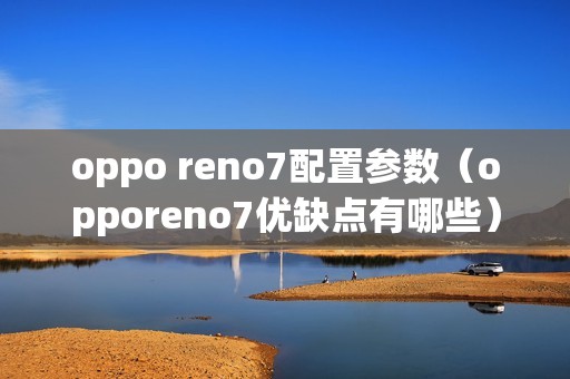 oppo reno7配置参数（opporeno7优缺点有哪些）