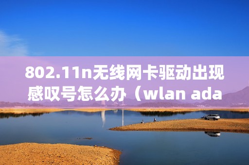 802.11n无线网卡驱动出现感叹号怎么办（wlan adapter找不到驱动程序没有网怎么弄）