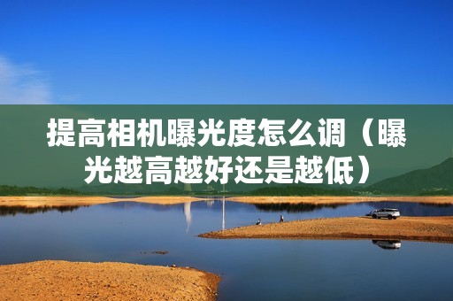 提高相机曝光度怎么调（曝光越高越好还是越低）