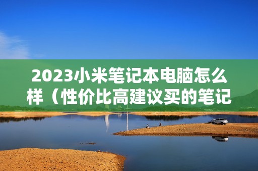 2023小米笔记本电脑怎么样（性价比高建议买的笔记本电脑）