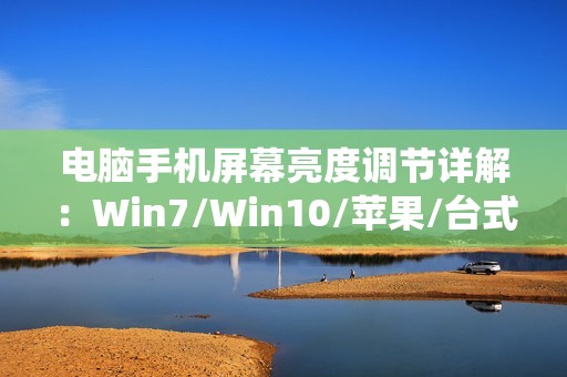 电脑手机屏幕亮度调节详解：Win7/Win10/苹果/台式电脑全覆盖，快捷键+系统设置两种方法！
