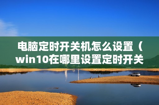 电脑定时开关机怎么设置（win10在哪里设置定时开关机时间）