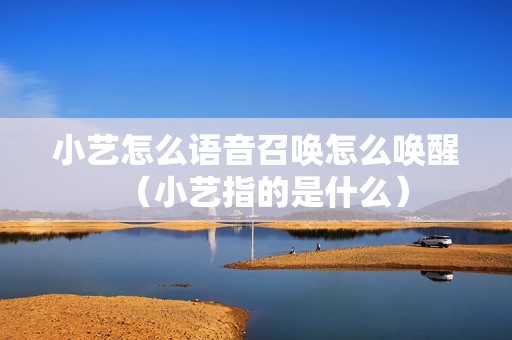 小艺怎么语音召唤怎么唤醒（小艺指的是什么）