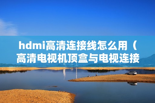 hdmi高清连接线怎么用（高清电视机顶盒与电视连接线用途）