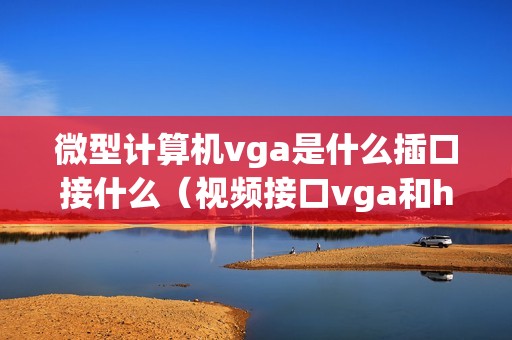 微型计算机vga是什么插口接什么（视频接口vga和hdmi及dvi接口区别）