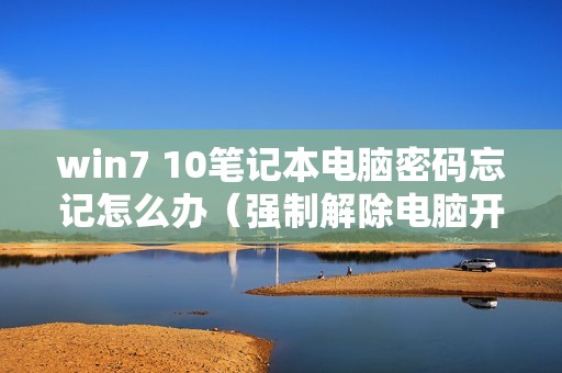 win7 10笔记本电脑密码忘记怎么办（强制解除电脑开机密码）