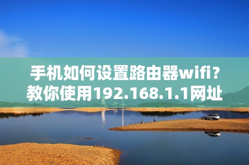 手机如何设置路由器wifi？教你使用192.168.1.1网址入口快速完成wifi设置
