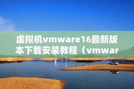 虚拟机vmware16最新版本下载安装教程（vmware虚拟机官方下载）