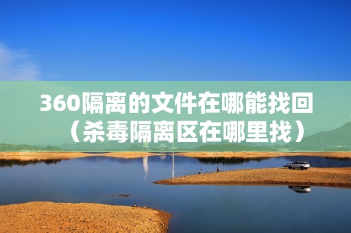 360隔离的文件在哪能找回（杀毒隔离区在哪里找）