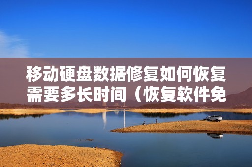 移动硬盘数据修复如何恢复需要多长时间（恢复软件免费及收费介绍）