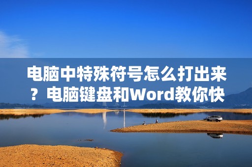 电脑中特殊符号怎么打出来？电脑键盘和Word教你快速输入特殊符号！