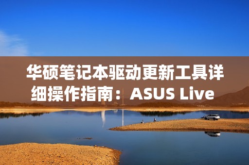 华硕笔记本驱动更新工具详细操作指南：ASUS Live Update安装、下载、使用
