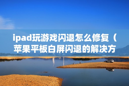 ipad玩游戏闪退怎么修复（苹果平板白屏闪退的解决方法）