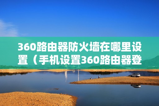 360路由器防火墙在哪里设置（手机设置360路由器登录入口）
